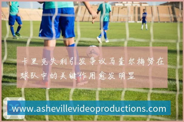 卡里克失利引发争议马奎尔梅努在球队中的关键作用愈发明显