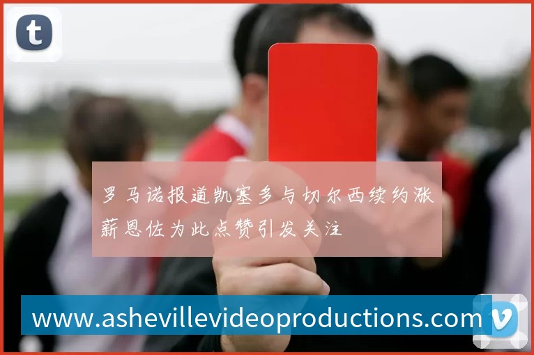 罗马诺报道凯塞多与切尔西续约涨薪恩佐为此点赞引发关注
