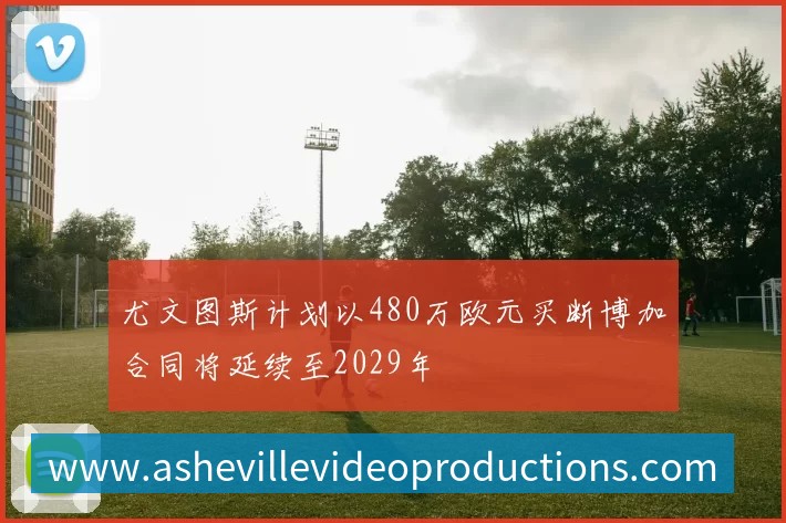 尤文图斯计划以480万欧元买断博加合同将延续至2029年