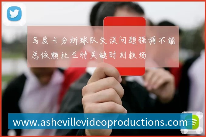 乌度卡分析球队失误问题强调不能总依赖杜兰特关键时刻救场