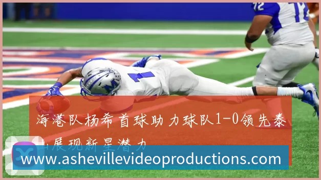 海港队杨希首球助力球队1-0领先泰山展现新星潜力